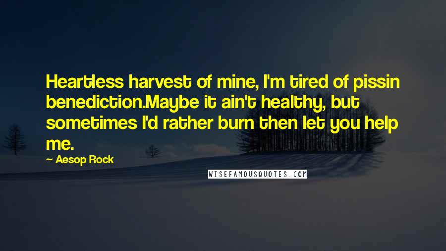 Aesop Rock Quotes: Heartless harvest of mine, I'm tired of pissin benediction.Maybe it ain't healthy, but sometimes I'd rather burn then let you help me.