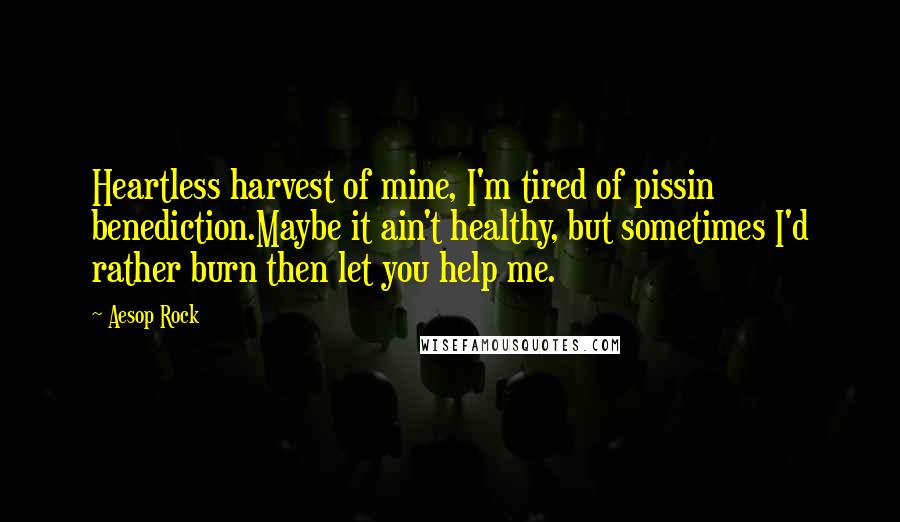 Aesop Rock Quotes: Heartless harvest of mine, I'm tired of pissin benediction.Maybe it ain't healthy, but sometimes I'd rather burn then let you help me.