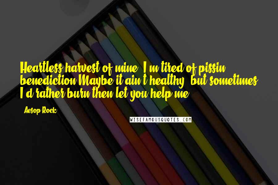 Aesop Rock Quotes: Heartless harvest of mine, I'm tired of pissin benediction.Maybe it ain't healthy, but sometimes I'd rather burn then let you help me.