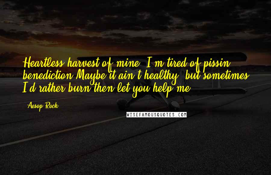 Aesop Rock Quotes: Heartless harvest of mine, I'm tired of pissin benediction.Maybe it ain't healthy, but sometimes I'd rather burn then let you help me.