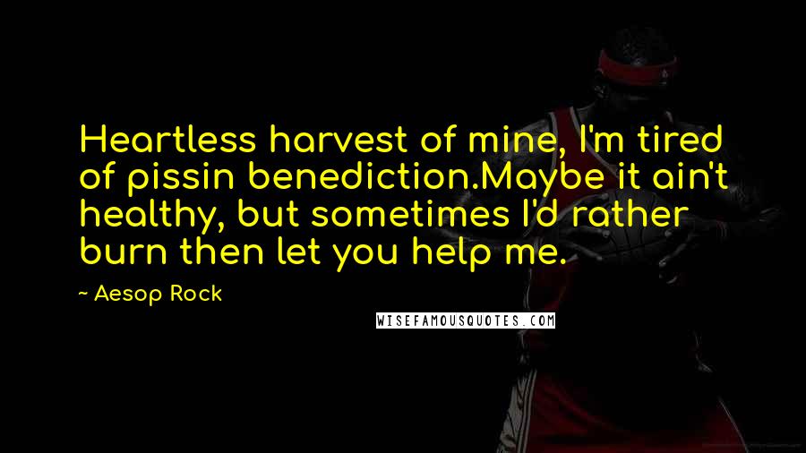 Aesop Rock Quotes: Heartless harvest of mine, I'm tired of pissin benediction.Maybe it ain't healthy, but sometimes I'd rather burn then let you help me.