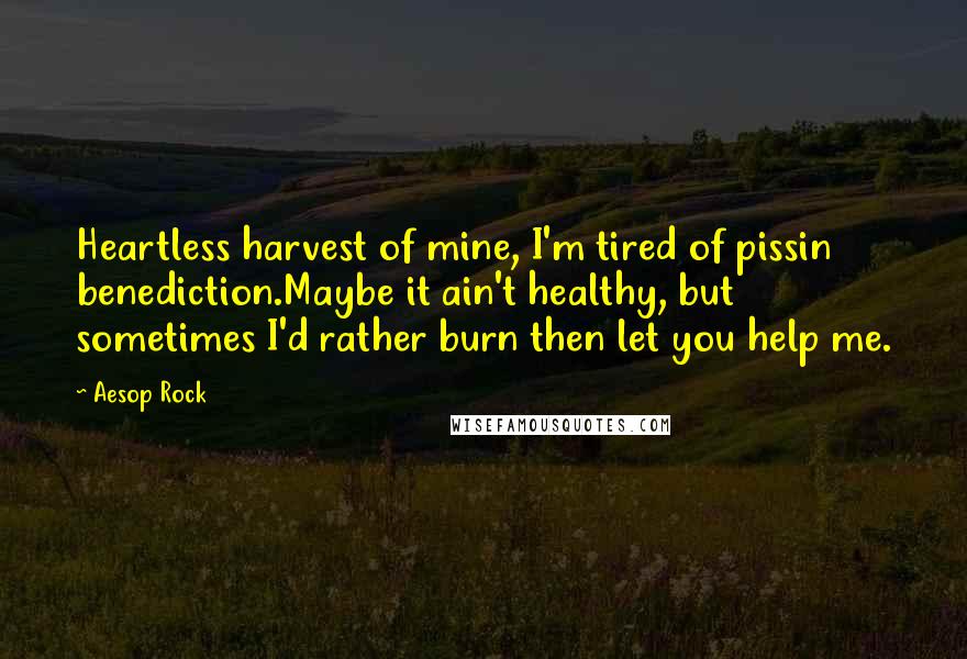 Aesop Rock Quotes: Heartless harvest of mine, I'm tired of pissin benediction.Maybe it ain't healthy, but sometimes I'd rather burn then let you help me.