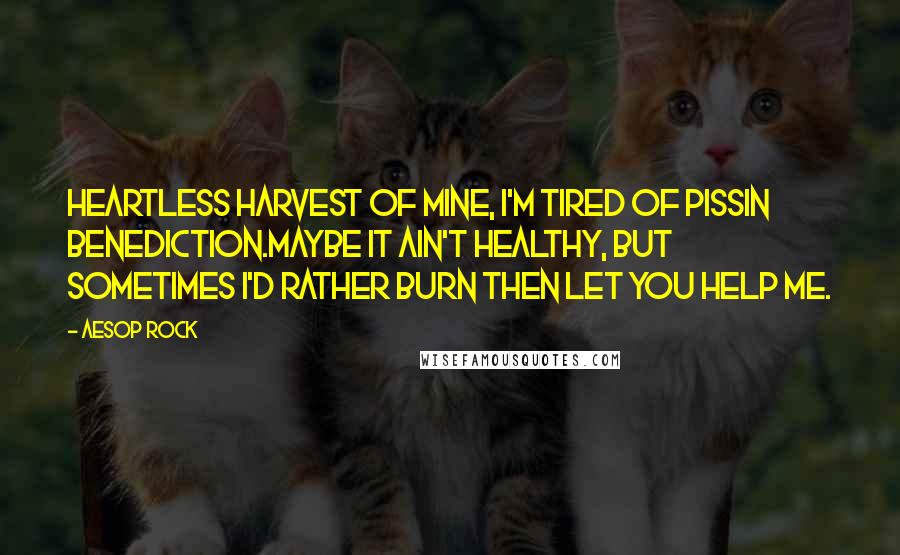 Aesop Rock Quotes: Heartless harvest of mine, I'm tired of pissin benediction.Maybe it ain't healthy, but sometimes I'd rather burn then let you help me.