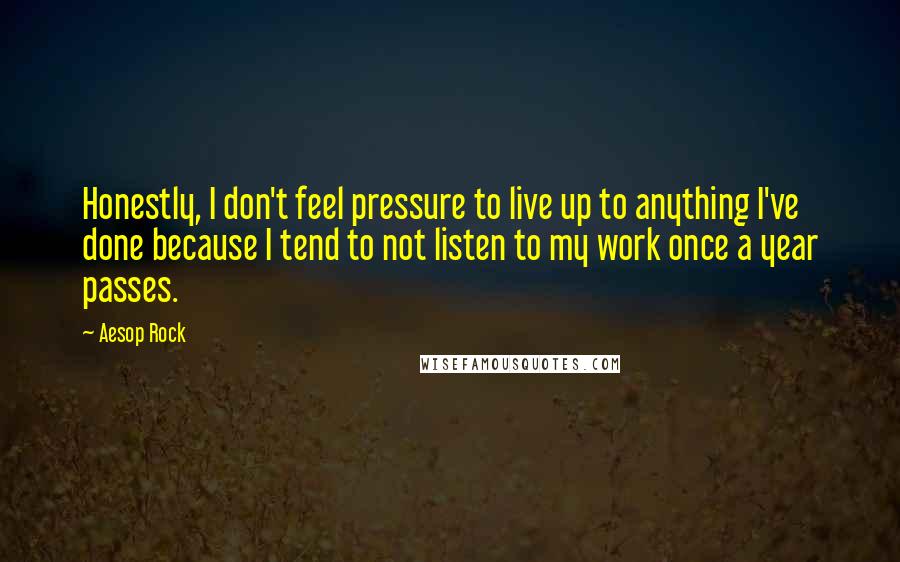 Aesop Rock Quotes: Honestly, I don't feel pressure to live up to anything I've done because I tend to not listen to my work once a year passes.