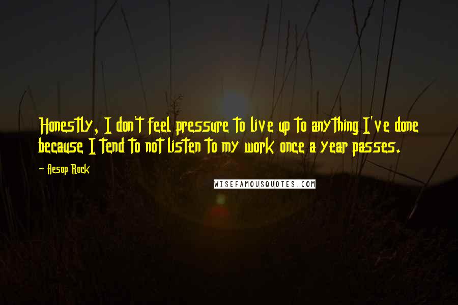 Aesop Rock Quotes: Honestly, I don't feel pressure to live up to anything I've done because I tend to not listen to my work once a year passes.