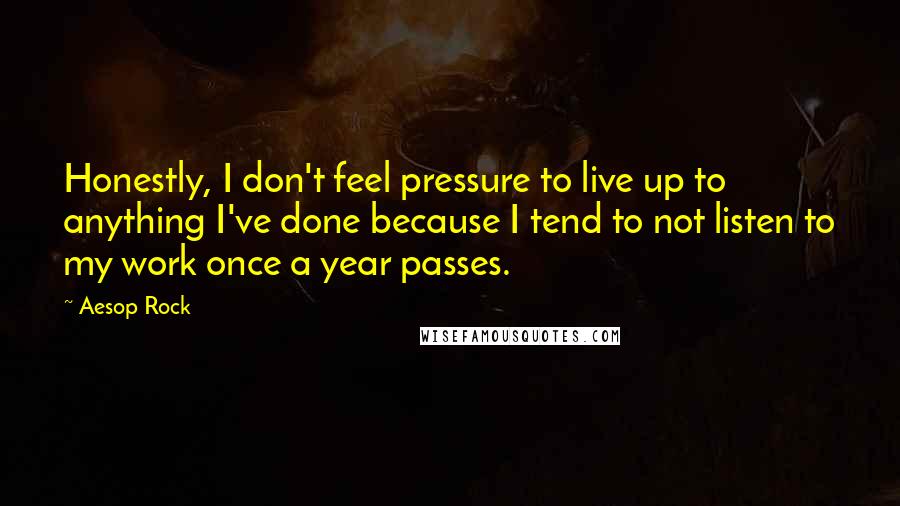 Aesop Rock Quotes: Honestly, I don't feel pressure to live up to anything I've done because I tend to not listen to my work once a year passes.