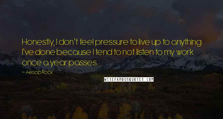 Aesop Rock Quotes: Honestly, I don't feel pressure to live up to anything I've done because I tend to not listen to my work once a year passes.