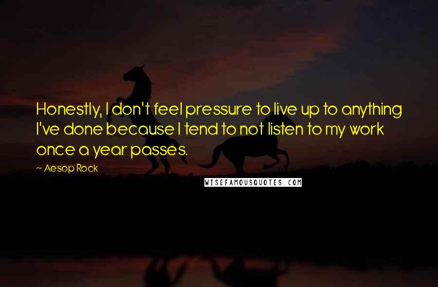 Aesop Rock Quotes: Honestly, I don't feel pressure to live up to anything I've done because I tend to not listen to my work once a year passes.