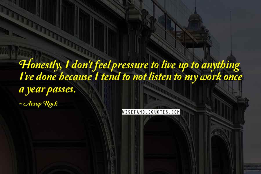 Aesop Rock Quotes: Honestly, I don't feel pressure to live up to anything I've done because I tend to not listen to my work once a year passes.