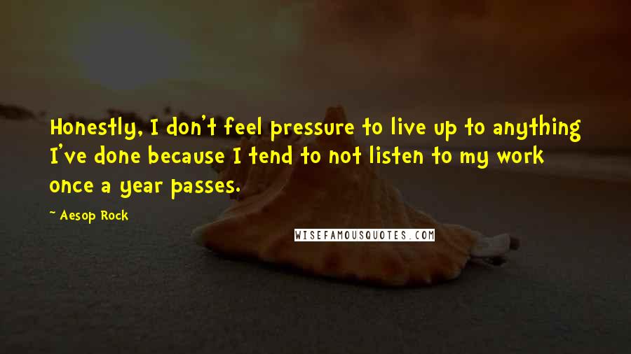 Aesop Rock Quotes: Honestly, I don't feel pressure to live up to anything I've done because I tend to not listen to my work once a year passes.