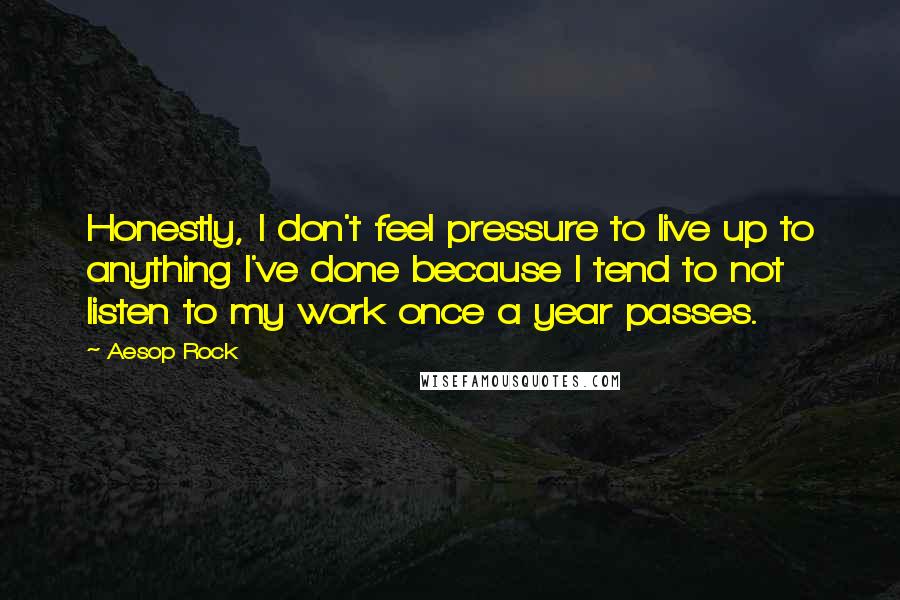 Aesop Rock Quotes: Honestly, I don't feel pressure to live up to anything I've done because I tend to not listen to my work once a year passes.