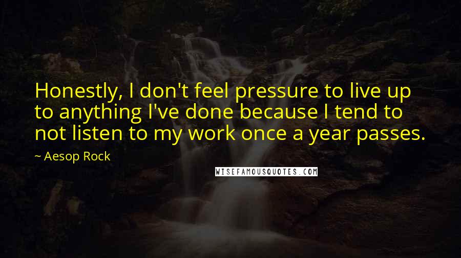 Aesop Rock Quotes: Honestly, I don't feel pressure to live up to anything I've done because I tend to not listen to my work once a year passes.
