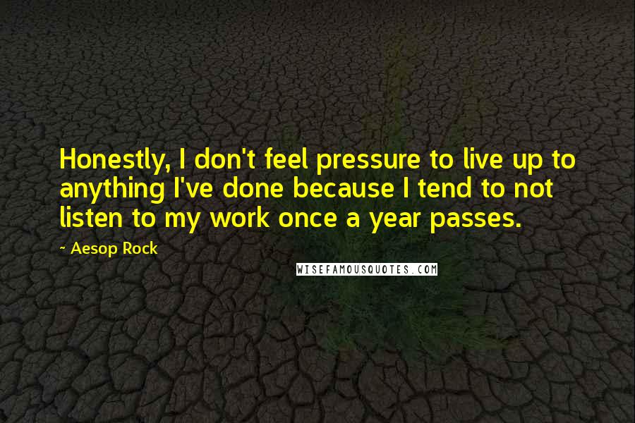 Aesop Rock Quotes: Honestly, I don't feel pressure to live up to anything I've done because I tend to not listen to my work once a year passes.