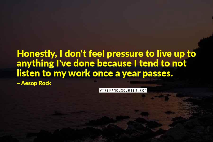 Aesop Rock Quotes: Honestly, I don't feel pressure to live up to anything I've done because I tend to not listen to my work once a year passes.