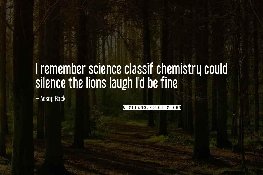 Aesop Rock Quotes: I remember science classif chemistry could silence the lions laugh I'd be fine