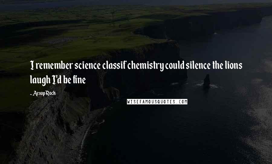 Aesop Rock Quotes: I remember science classif chemistry could silence the lions laugh I'd be fine