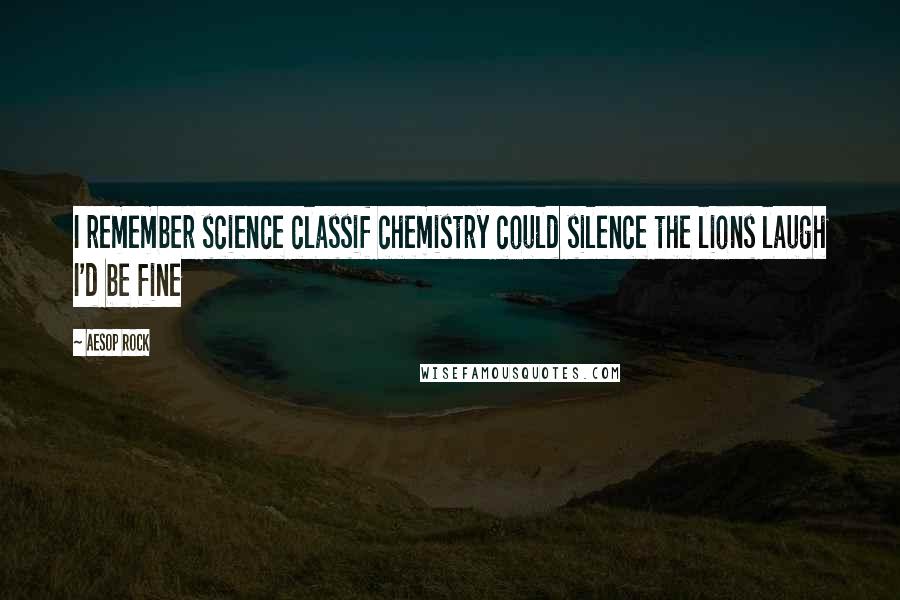 Aesop Rock Quotes: I remember science classif chemistry could silence the lions laugh I'd be fine