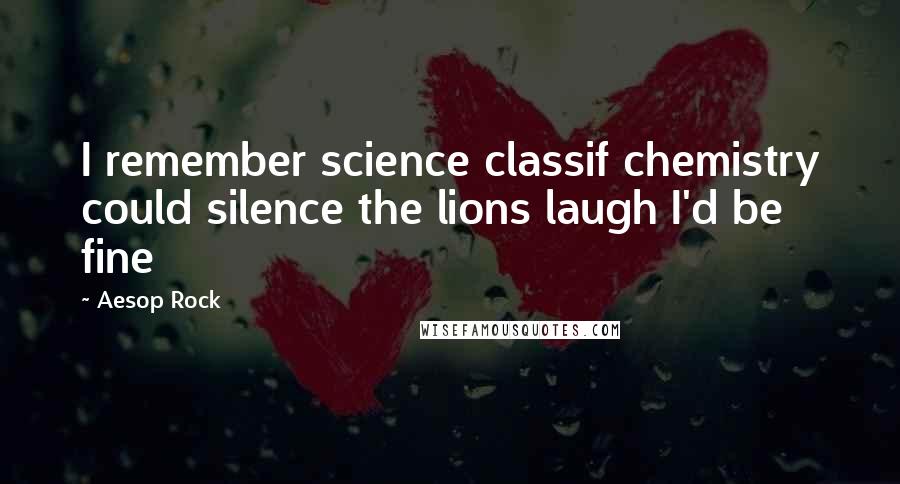 Aesop Rock Quotes: I remember science classif chemistry could silence the lions laugh I'd be fine