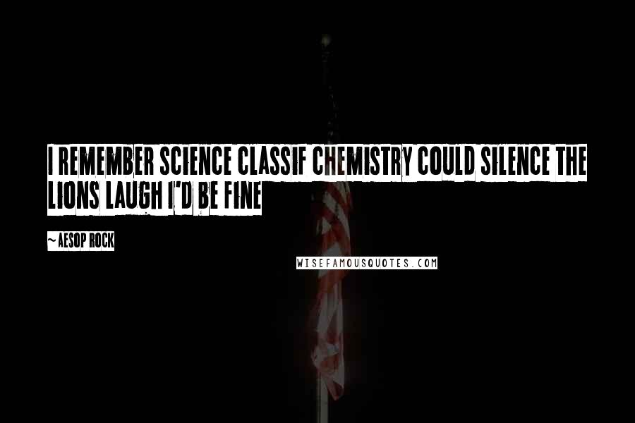 Aesop Rock Quotes: I remember science classif chemistry could silence the lions laugh I'd be fine