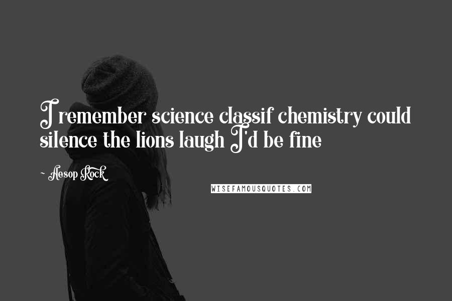 Aesop Rock Quotes: I remember science classif chemistry could silence the lions laugh I'd be fine