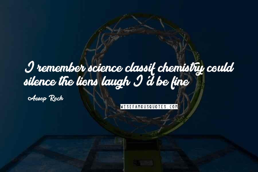 Aesop Rock Quotes: I remember science classif chemistry could silence the lions laugh I'd be fine