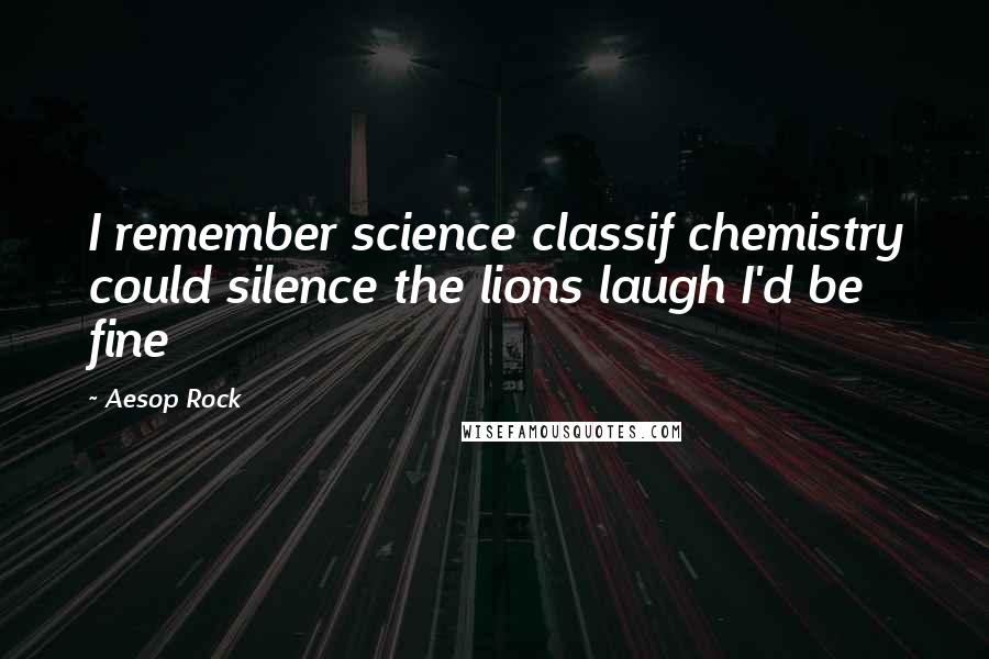 Aesop Rock Quotes: I remember science classif chemistry could silence the lions laugh I'd be fine
