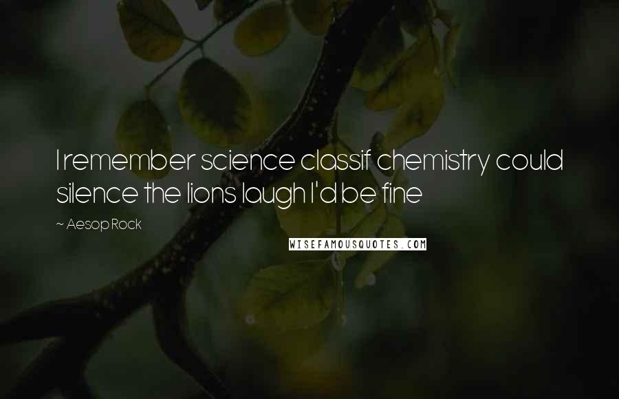 Aesop Rock Quotes: I remember science classif chemistry could silence the lions laugh I'd be fine