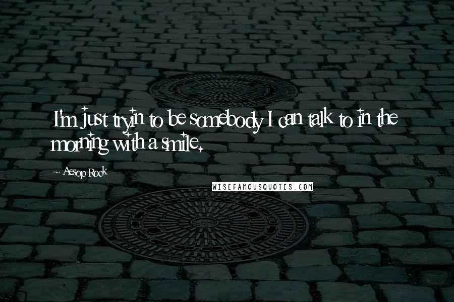 Aesop Rock Quotes: I'm just tryin to be somebody I can talk to in the morning with a smile.