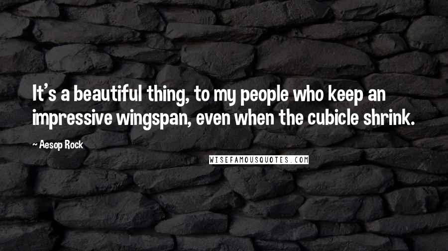 Aesop Rock Quotes: It's a beautiful thing, to my people who keep an impressive wingspan, even when the cubicle shrink.