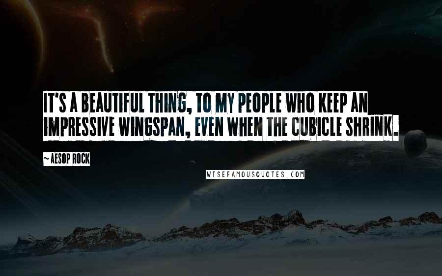 Aesop Rock Quotes: It's a beautiful thing, to my people who keep an impressive wingspan, even when the cubicle shrink.