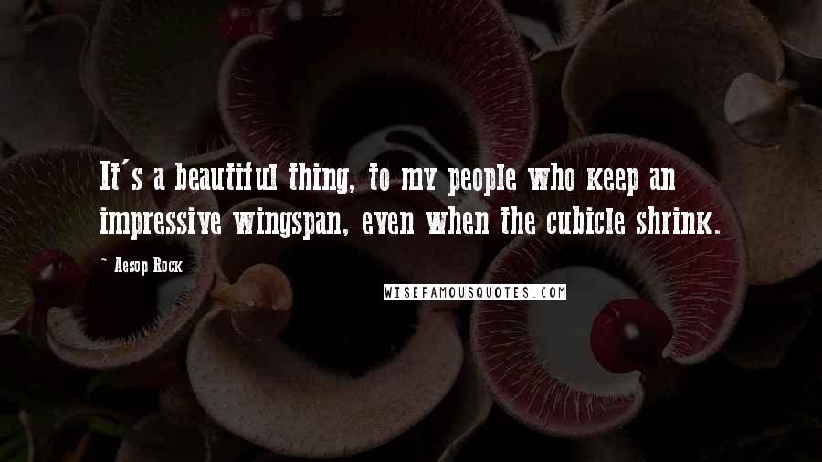 Aesop Rock Quotes: It's a beautiful thing, to my people who keep an impressive wingspan, even when the cubicle shrink.