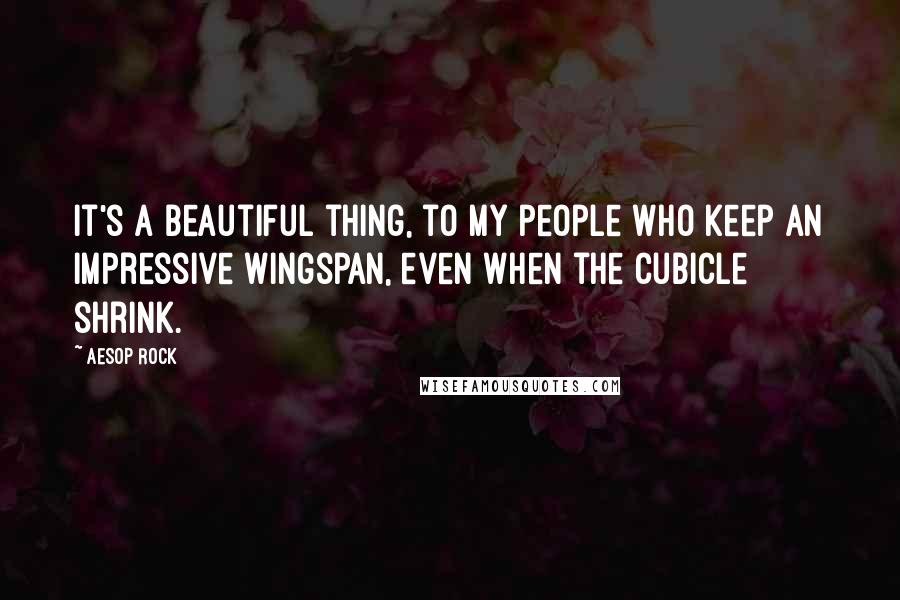 Aesop Rock Quotes: It's a beautiful thing, to my people who keep an impressive wingspan, even when the cubicle shrink.