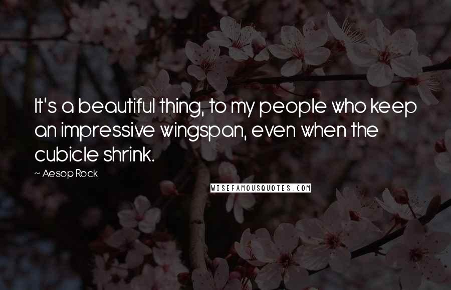 Aesop Rock Quotes: It's a beautiful thing, to my people who keep an impressive wingspan, even when the cubicle shrink.