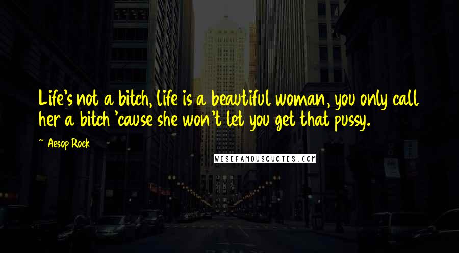 Aesop Rock Quotes: Life's not a bitch, life is a beautiful woman, you only call her a bitch 'cause she won't let you get that pussy.