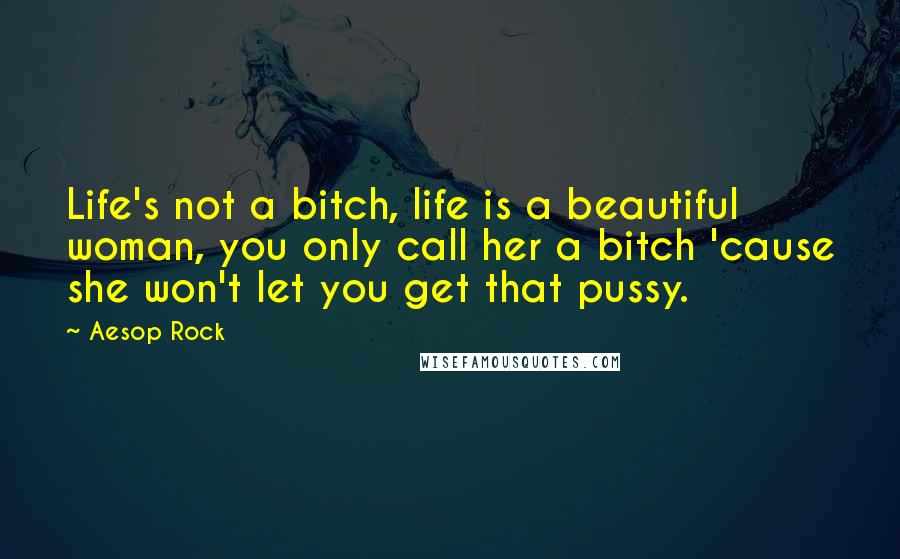 Aesop Rock Quotes: Life's not a bitch, life is a beautiful woman, you only call her a bitch 'cause she won't let you get that pussy.