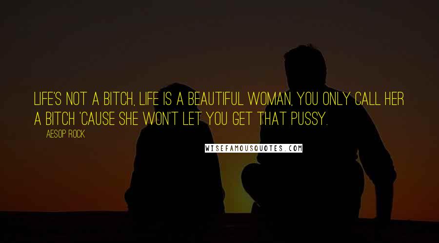 Aesop Rock Quotes: Life's not a bitch, life is a beautiful woman, you only call her a bitch 'cause she won't let you get that pussy.