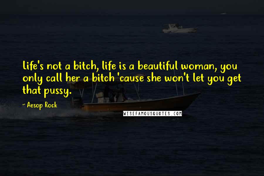 Aesop Rock Quotes: Life's not a bitch, life is a beautiful woman, you only call her a bitch 'cause she won't let you get that pussy.