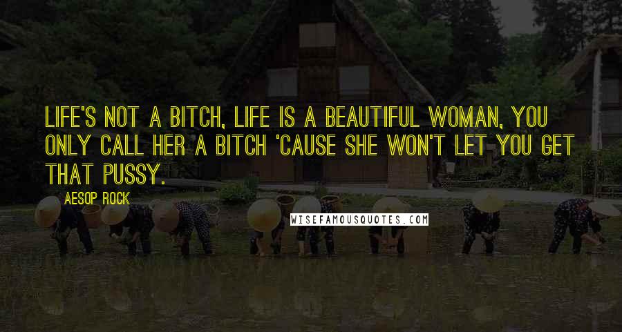 Aesop Rock Quotes: Life's not a bitch, life is a beautiful woman, you only call her a bitch 'cause she won't let you get that pussy.
