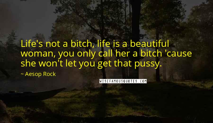 Aesop Rock Quotes: Life's not a bitch, life is a beautiful woman, you only call her a bitch 'cause she won't let you get that pussy.