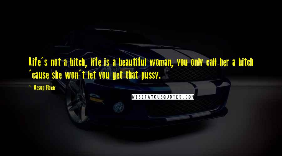 Aesop Rock Quotes: Life's not a bitch, life is a beautiful woman, you only call her a bitch 'cause she won't let you get that pussy.