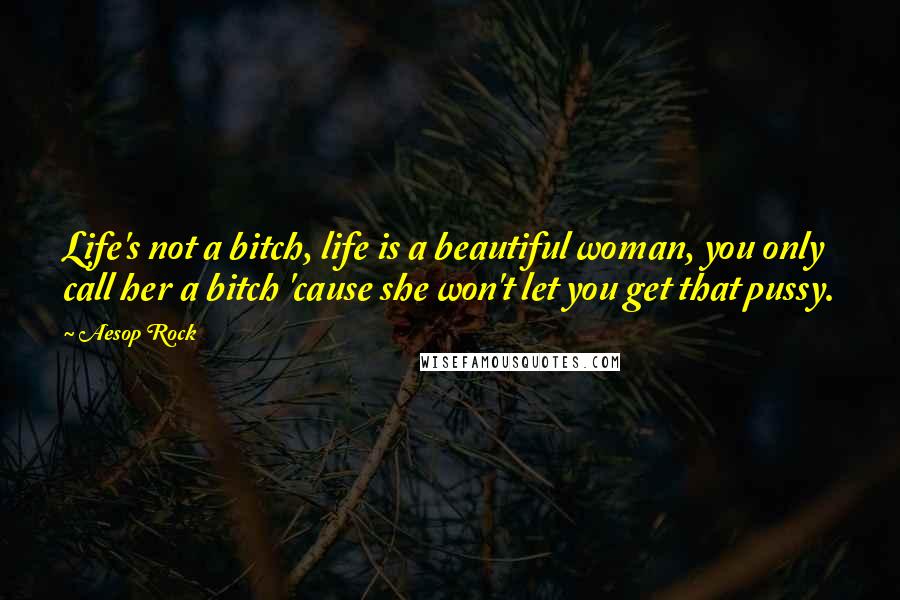 Aesop Rock Quotes: Life's not a bitch, life is a beautiful woman, you only call her a bitch 'cause she won't let you get that pussy.