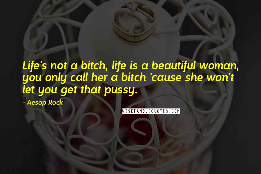 Aesop Rock Quotes: Life's not a bitch, life is a beautiful woman, you only call her a bitch 'cause she won't let you get that pussy.