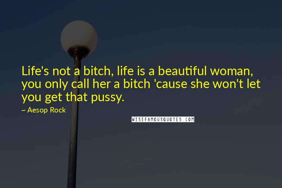Aesop Rock Quotes: Life's not a bitch, life is a beautiful woman, you only call her a bitch 'cause she won't let you get that pussy.