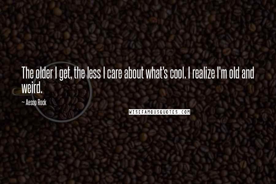 Aesop Rock Quotes: The older I get, the less I care about what's cool. I realize I'm old and weird.