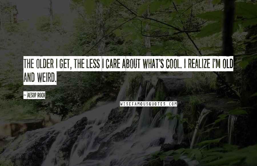 Aesop Rock Quotes: The older I get, the less I care about what's cool. I realize I'm old and weird.