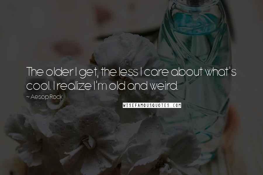 Aesop Rock Quotes: The older I get, the less I care about what's cool. I realize I'm old and weird.