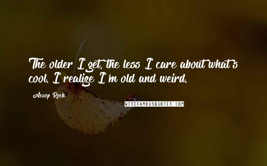 Aesop Rock Quotes: The older I get, the less I care about what's cool. I realize I'm old and weird.