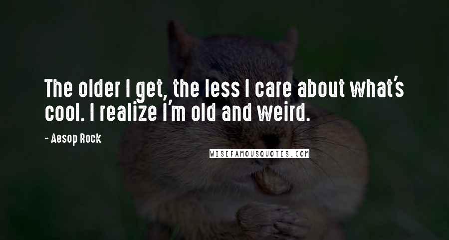 Aesop Rock Quotes: The older I get, the less I care about what's cool. I realize I'm old and weird.