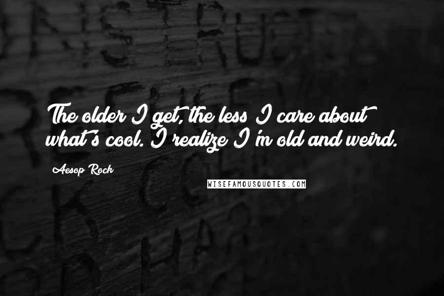 Aesop Rock Quotes: The older I get, the less I care about what's cool. I realize I'm old and weird.