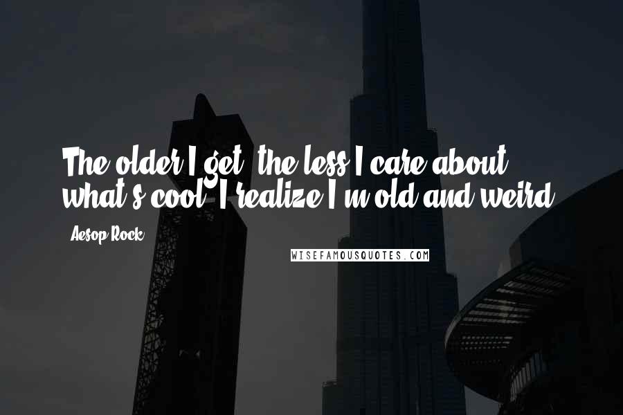 Aesop Rock Quotes: The older I get, the less I care about what's cool. I realize I'm old and weird.